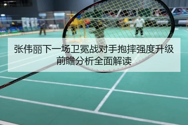 张伟丽下一场卫冕战对手抱摔强度升级前瞻分析全面解读