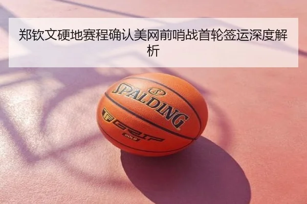 郑钦文硬地赛程确认美网前哨战首轮签运深度解析