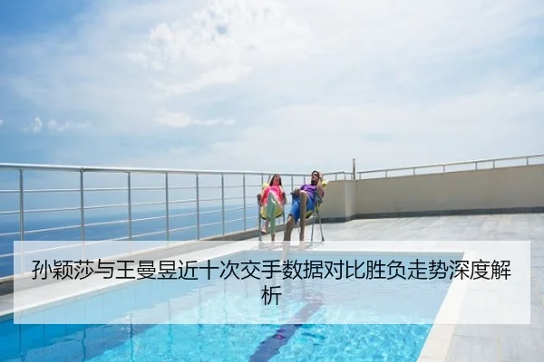 孙颖莎与王曼昱近十次交手数据对比胜负走势深度解析
