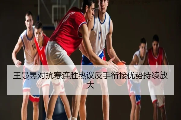 王曼昱对抗赛连胜热议反手衔接优势持续放大
